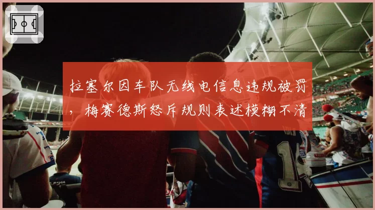 拉塞尔因车队无线电信息违规被罚，梅赛德斯怒斥规则表述模糊不清