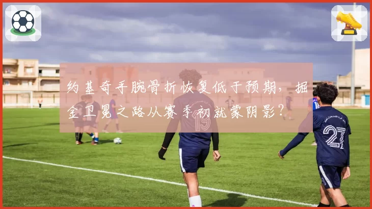 约基奇手腕骨折恢复低于预期,掘金卫冕之路从赛季初就蒙阴影?