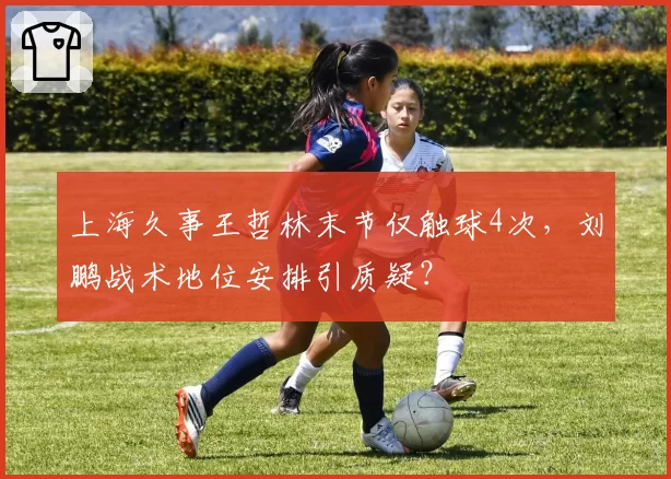 上海久事王哲林末节仅触球4次，刘鹏战术地位安排引质疑？
