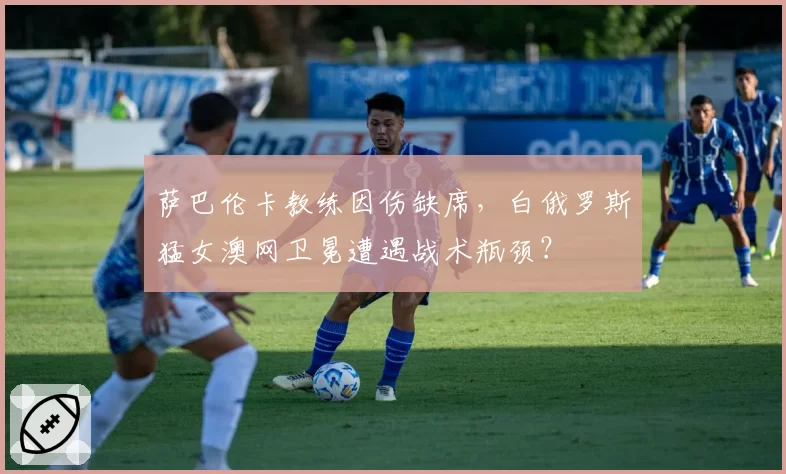 萨巴伦卡教练因伤缺席,白俄罗斯猛女澳网卫冕遭遇战术瓶颈?