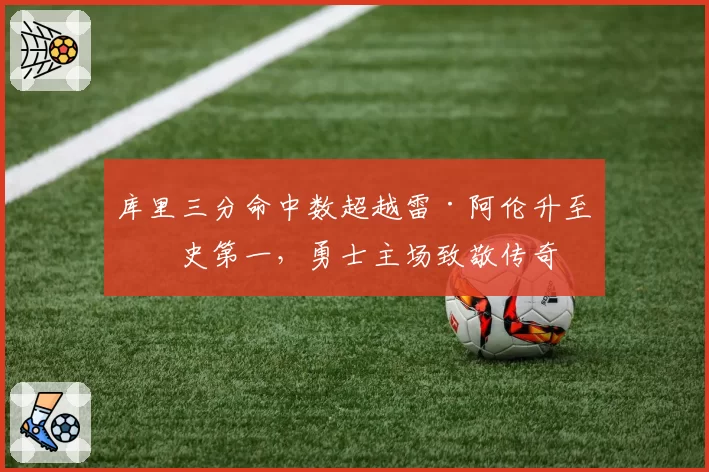 库里三分命中数超越雷·阿伦升至历史第一,勇士主场致敬传奇
