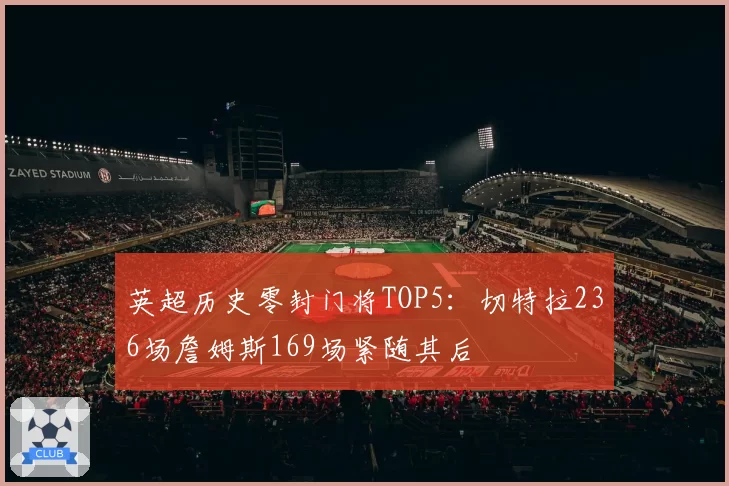 英超历史零封门将TOP5：切特拉236场詹姆斯169场紧随其后