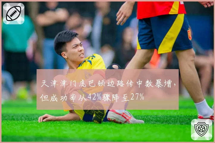 天津津门虎巴顿边路传中数暴增，但成功率从42%骤降至27%
