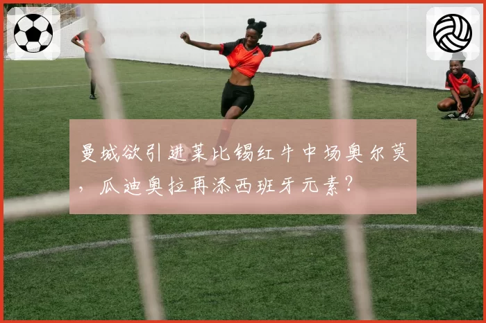 曼城欲引进莱比锡红牛中场奥尔莫,瓜迪奥拉再添西班牙元素?