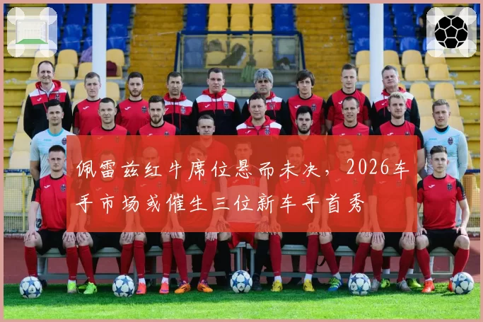 佩雷兹红牛席位悬而未决，2026车手市场或催生三位新车手首秀
