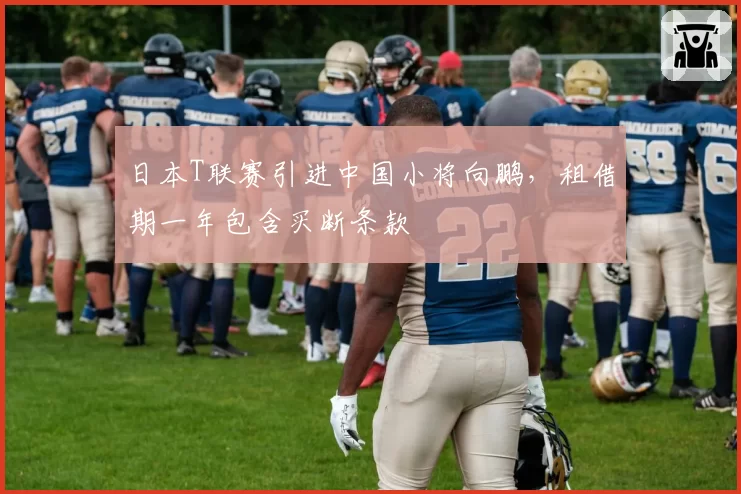 日本T联赛引进中国小将向鹏，租借期一年包含买断条款