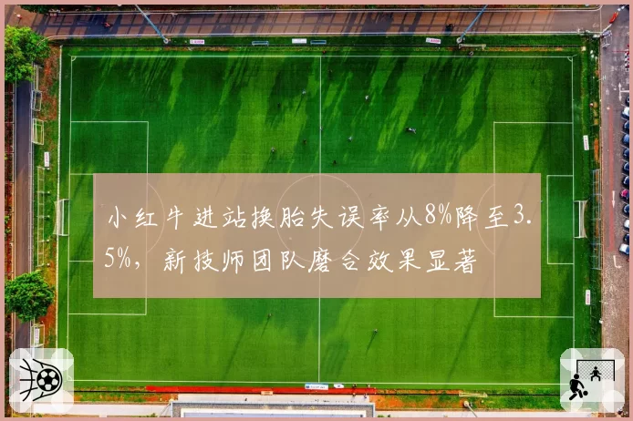 小红牛进站换胎失误率从8%降至3.5%,新技师团队磨合效果显著