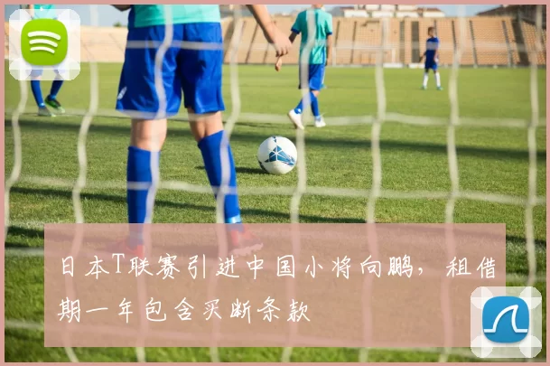 日本T联赛引进中国小将向鹏，租借期一年包含买断条款