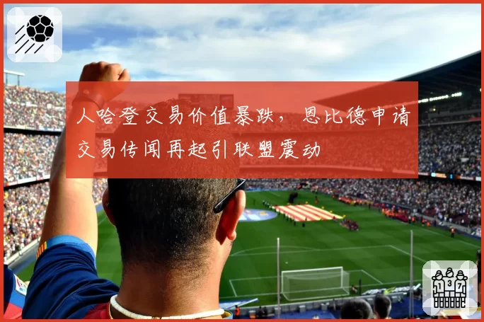 人哈登交易价值暴跌，恩比德申请交易传闻再起引联盟震动