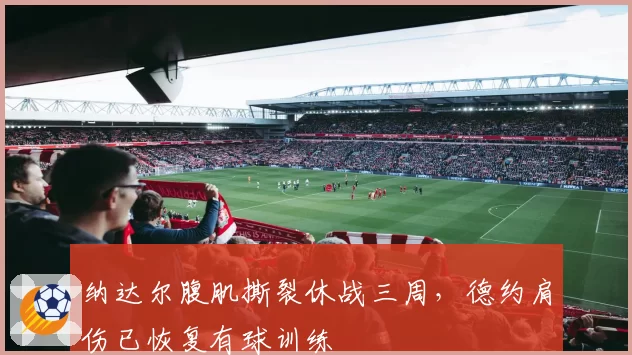 纳达尔腹肌撕裂休战三周,德约肩伤已恢复有球训练