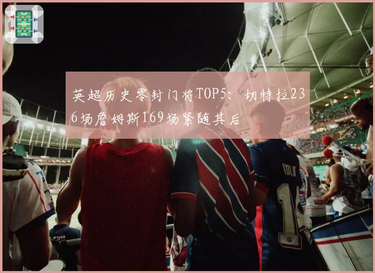 英超历史零封门将TOP5：切特拉236场詹姆斯169场紧随其后