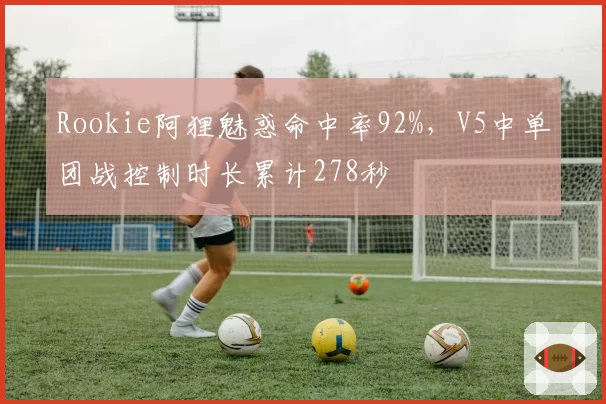 Rookie阿狸魅惑命中率92%,V5中单团战控制时长累计278秒