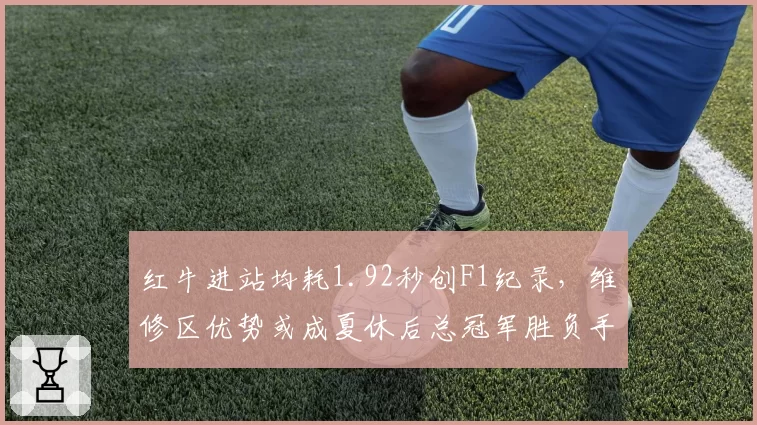 红牛进站均耗1.92秒创F1纪录,维修区优势或成夏休后总冠军胜负手?