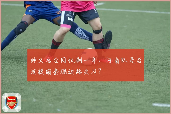 钟义浩合同仅剩一年，河南队是否该提前套现边路尖刀？