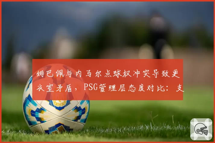 姆巴佩与内马尔点球权冲突导致更衣室矛盾,PSG管理层态度对比:支持姆巴佩 vs 冷落内马尔