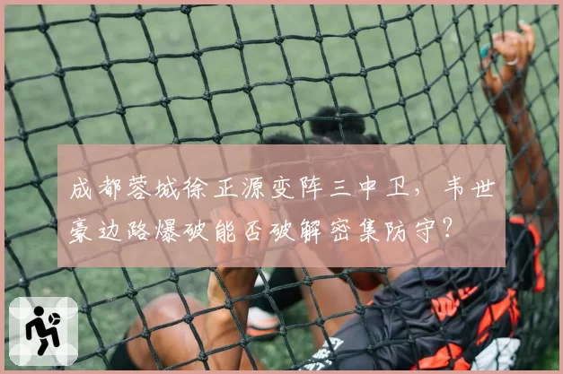 成都蓉城徐正源变阵三中卫，韦世豪边路爆破能否破解密集防守？