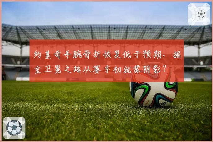 约基奇手腕骨折恢复低于预期，掘金卫冕之路从赛季初就蒙阴影？