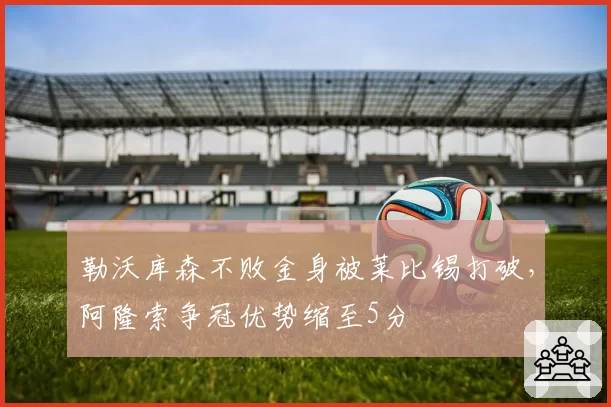 勒沃库森不败金身被莱比锡打破,阿隆索争冠优势缩至5分