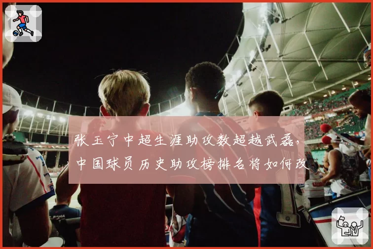 张玉宁中超生涯助攻数超越武磊,中国球员历史助攻榜排名将如何改写?