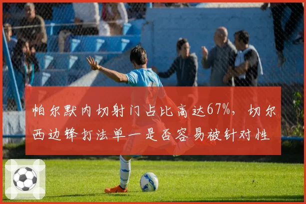 帕尔默内切射门占比高达67%,切尔西边锋打法单一是否容易被针对性防守?