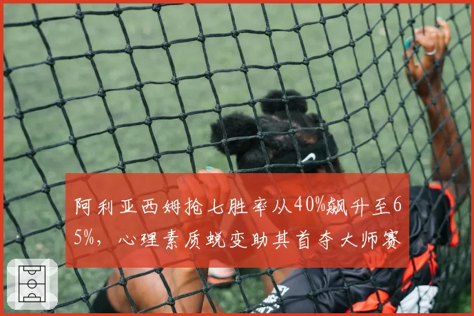 阿利亚西姆抢七胜率从40%飙升至65%，心理素质蜕变助其首夺大师赛冠军