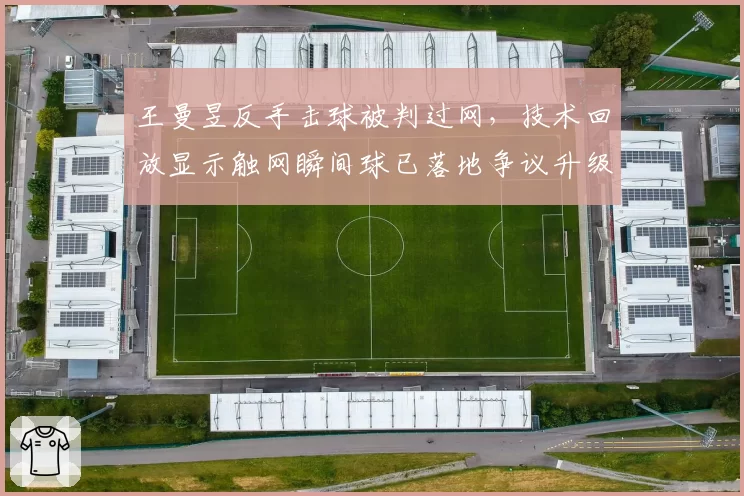 王曼昱反手击球被判过网，技术回放显示触网瞬间球已落地争议升级