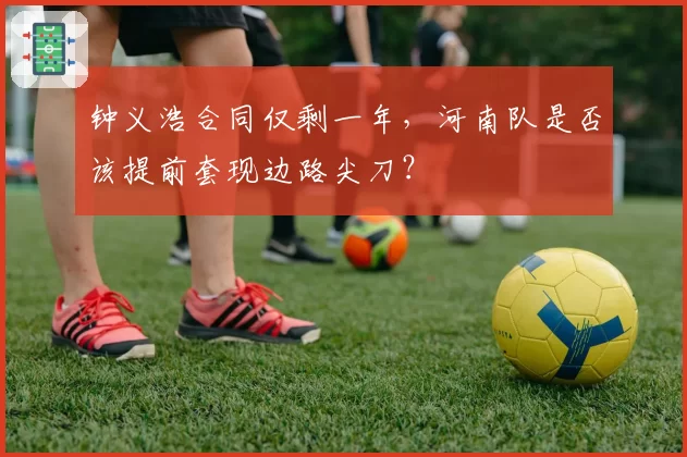 钟义浩合同仅剩一年，河南队是否该提前套现边路尖刀？