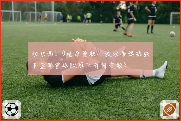 切尔西1-0绝杀曼联，波切蒂诺执教下蓝军重返欧冠区有何变数？