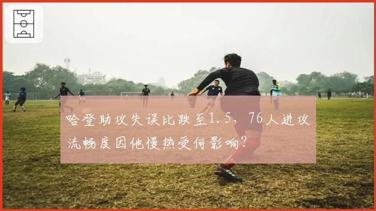 哈登助攻失误比跌至1.5，76人进攻流畅度因他慢热受何影响？
