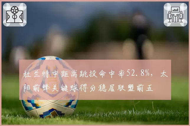 杜兰特中距离跳投命中率52.8%，太阳前锋关键球得分稳居联盟前五