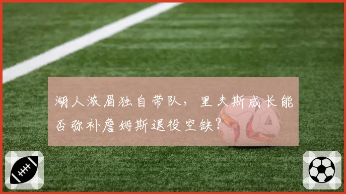 湖人浓眉独自带队,里夫斯成长能否弥补詹姆斯退役空缺?