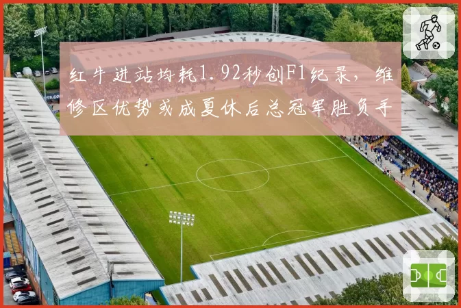 红牛进站均耗1.92秒创F1纪录,维修区优势或成夏休后总冠军胜负手?