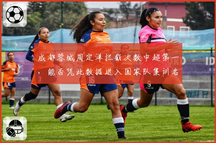 成都蓉城周定洋拦截次数中超第一,能否凭此数据进入国家队集训名单?