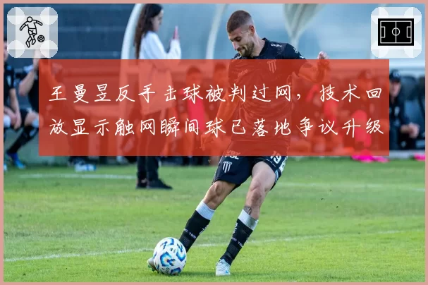 王曼昱反手击球被判过网,技术回放显示触网瞬间球已落地争议升级