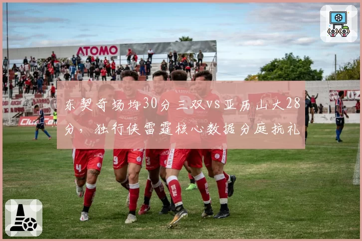 东契奇场均30分三双vs亚历山大28分，独行侠雷霆核心数据分庭抗礼