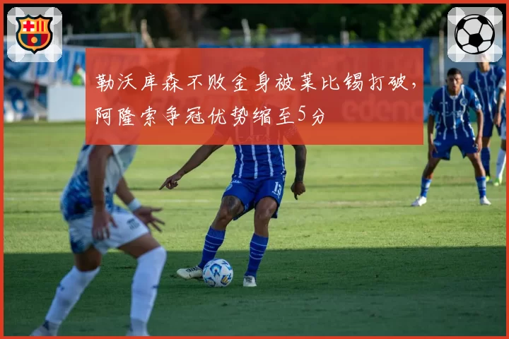 勒沃库森不败金身被莱比锡打破,阿隆索争冠优势缩至5分