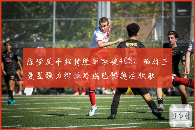 陈梦反手相持胜率跌破40%,面对王曼昱强力拧拉恐成巴黎奥运软肋