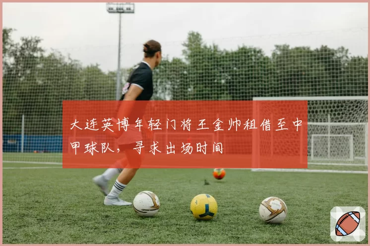 大连英博年轻门将王金帅租借至中甲球队,寻求出场时间