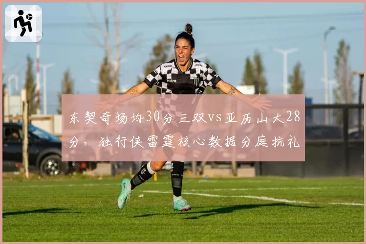 东契奇场均30分三双vs亚历山大28分，独行侠雷霆核心数据分庭抗礼