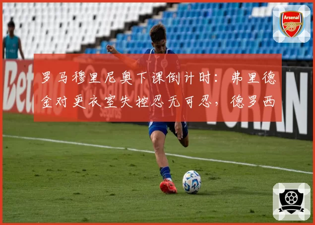 罗马穆里尼奥下课倒计时:弗里德金对更衣室失控忍无可忍,德罗西已接洽回归谈判